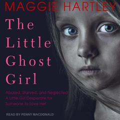 The Little Ghost Girl: Abused Starved and Neglected. A Little Girl Desperate for Someone to Love Her Audiobook, by Maggie Hartley