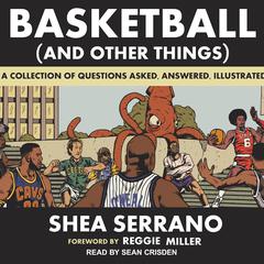 Basketball (and Other Things): A Collection of Questions Asked, Answered, Illustrated Audiobook, by Shea Serrano