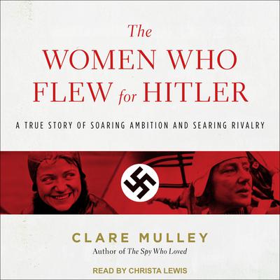 The Women Who Flew for Hitler: A True Story of Soaring Ambition and Searing Rivalry Audiobook, by 