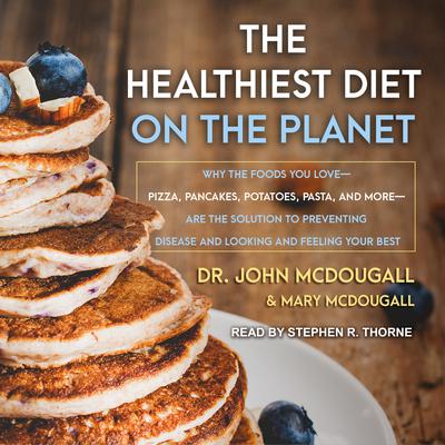 The Healthiest Diet on the Planet: Why the Foods You Love-Pizza, Pancakes, Potatoes, Pasta, and More-Are the Solution to Preventing Disease and Looking and Feeling Your Best Audiobook, by John McDougall