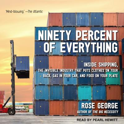 Ninety Percent of Everything: Inside Shipping, the Invisible Industry That Puts Clothes on Your Back, Gas in Your Car, and Food on Your Plate Audiobook, by Rose George