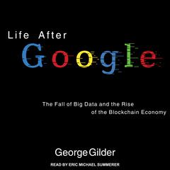 Life After Google: The Fall of Big Data and the Rise of the Blockchain Economy Audiobook, by George Gilder