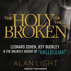 The Holy or the Broken: Leonard Cohen, Jeff Buckley, and the Unlikely Ascent of Hallelujah Audiobook, by Alan Light