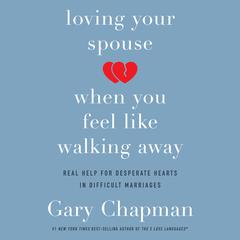 Loving Your Spouse When You Feel Like Walking Away: Real Help for Desperate Hearts in Difficult Marriages Audiobook, by Gary Chapman