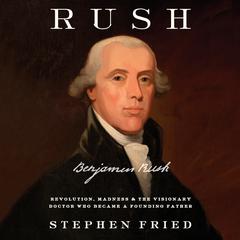 Rush: Revolution, Madness, and Benjamin Rush, the Visionary Doctor Who Became a Founding Father Audiobook, by Stephen Fried