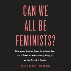 Can We All Be Feminists?: New Writing from Brit Bennett, Nicole Dennis-Benn, and 15 Others on Intersectionality, Identity, and the Way Forward for Feminism Audiobook, by Author Info Added Soon