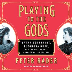 Playing to the Gods: Sarah Bernhardt, Eleonora Duse, and the Rivalry that Changed Acting Forever Audiobook, by Peter Rader
