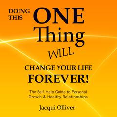 Doing This One Thing Will Change Your Life Forever! : The Self Help Guide to Personal Growth & Healthy Relationships Audiobook, by Jacqui Olliver