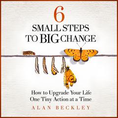 6 Small Steps to Big Change: How to Upgrade Your Life One Tiny Action at a Time Audiobook, by Alan Beckley