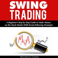 Swing Trading: A Beginner’s Step by Step Guide to Make Money on the Stock Market With Trend Following Strategies Audiobook, by Matthew G. Carter