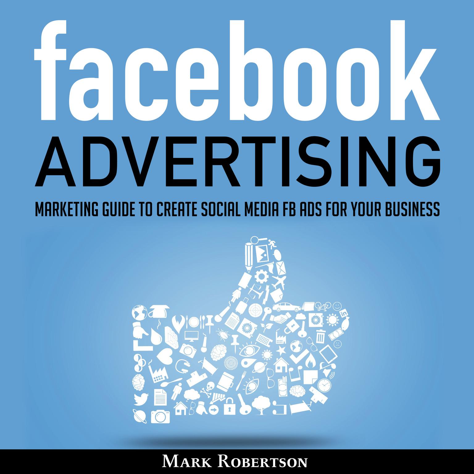 Facebook Advertising: Marketing Guide To Create Social Media Fb Ads For Your Business; How To Build Your Ppc Strategy And Optimize Your Sponsored Advertisement Campaign Selling Cost Audiobook, by Mark Robertson