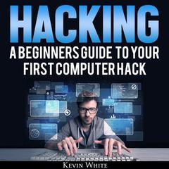 Hacking: A Beginners Guide to Your First Computer Hack Audiobook, by Kevin White