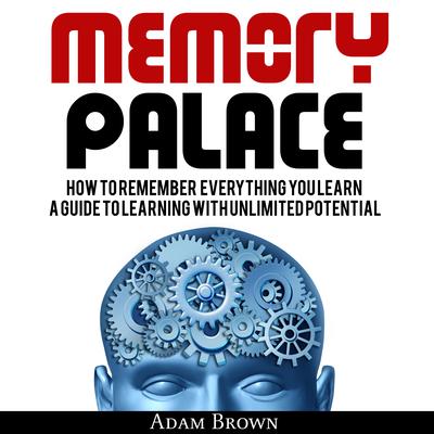Memory Palace: How To Remember Everything You Learn; A Guide To Learning With Unlimited Potential Audiobook, by Adam Brown