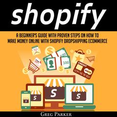 Shopify: A Beginner’s Guide with Proven Steps on How to Make Money Online with Shopify Dropshipping Ecommerce Audiobook, by Greg Parker