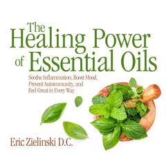 The Healing Power Of Essential Oils: Soothe Inflammation, Boost Mood, Prevent Autoimmunity, and Feel Great in Every Way Audiobook, by Eric Zielinski