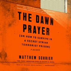 The Dawn Prayer (or How to Survive in a Secret Syrian Terrorist Prison) Audiobook, by Matthew Schrier