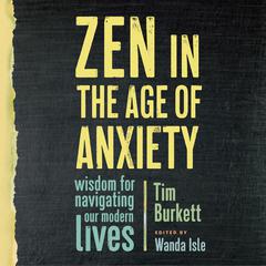 Zen in the Age of Anxiety: Wisdom for Navigating Our Modern Lives Audiobook, by Tim Burkett