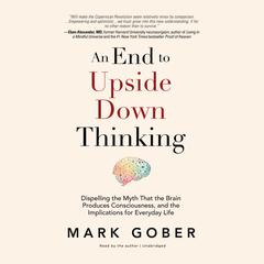 An End to Upside Down Thinking: Dispelling the Myth That the Brain Produces Consciousness, and the Implications for Everyday Life Audiobook, by Mark Gober