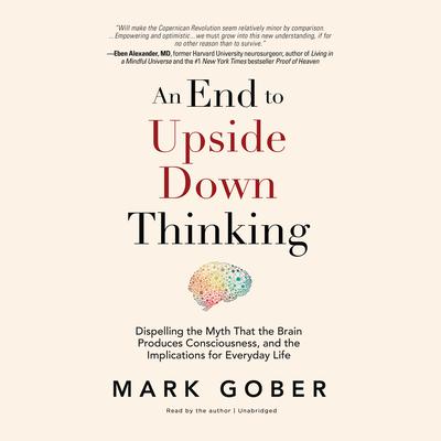 An End to Upside Down Thinking: Dispelling the Myth That the Brain Produces Consciousness, and the Implications for Everyday Life Audiobook, by 