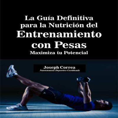 La Guía Definitiva para la Nutrición del Entrenamiento con Pesas: Maximiza tu Potencial Audiobook, by Joseph Correa