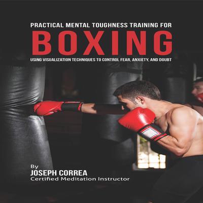 Practical Mental Toughness Training for Boxing: Using Visualization to Control Fear, Anxiety, and Doubt Audiobook, by Joseph Correa
