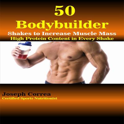 50 Bodybuilder Shakes to Increase Muscle Mass: High Protein Content in Every Shake Audiobook, by Joseph Correa