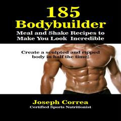 185 Bodybuilding Meal and Shake Recipes to Make You Look Incredible: Create a Sculpted and Ripped Body in Half the Time! Audiobook, by Joseph Correa