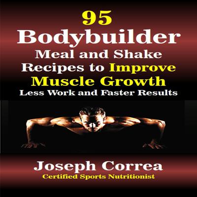95 Bodybuilder Meal and Shake Recipes to Improve Muscle Growth: Less Work and Faster Results Audiobook, by Joseph Correa