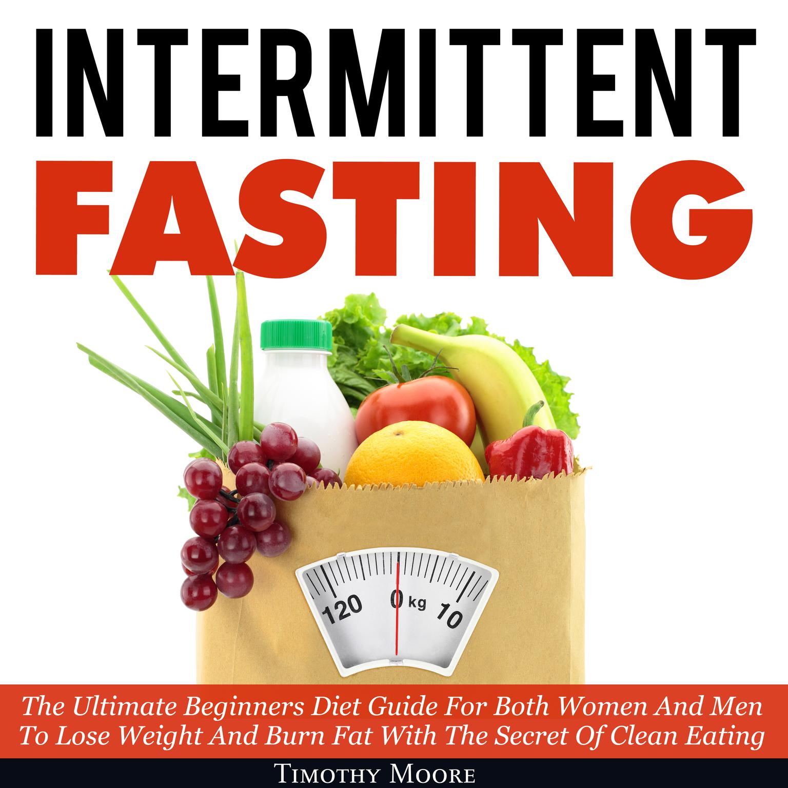 Intermittent Fasting: The Ultimate Beginners Diet Guide For Both Women And Men To Lose Weight And Burn Fat With The Secret Of Clean Eating Audiobook, by Timothy Moore