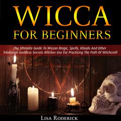 Wicca for Beginners: The Ultimate Guide To Wiccan Magic, Spells, Rituals And Other Trinitarian Goddess Secrets Witches Use For Practicing The Path Of Witchcraft Audiobook, by 