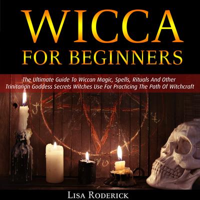 Wicca for Beginners: The Ultimate Guide To Wiccan Magic, Spells, Rituals And Other Trinitarian Goddess Secrets Witches Use For Practicing The Path Of Witchcraft Audiobook, by Lisa Roderick