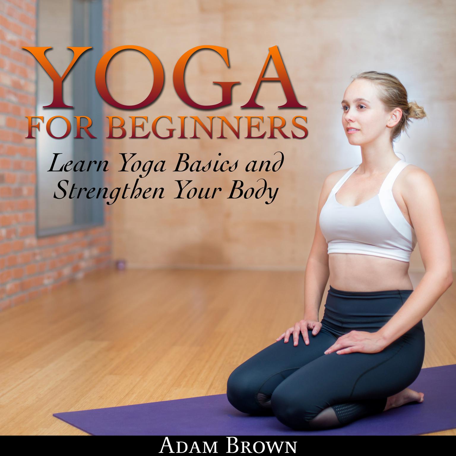 Yoga for Beginners: Learn Yoga Basics and Strengthen Your Body Audiobook, by Adam Brown