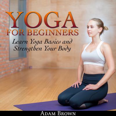 Yoga for Beginners: Learn Yoga Basics and Strengthen Your Body Audiobook, by Adam Brown