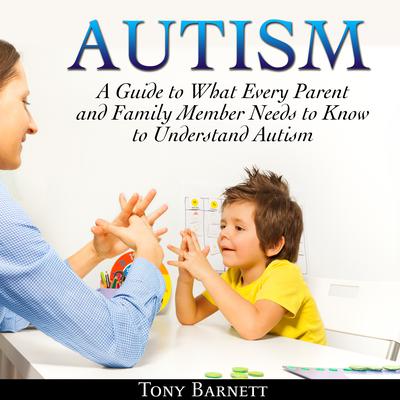 Autism: A Guide to What Every Parent and Family Member Needs to Know to Understand Autism Audiobook, by Tony Barnett