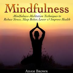 Mindfulness: Mindfulness Meditation Techniques  to Reduce Stress, Sleep Better, Lower & Improve Health Audiobook, by Adam Brown