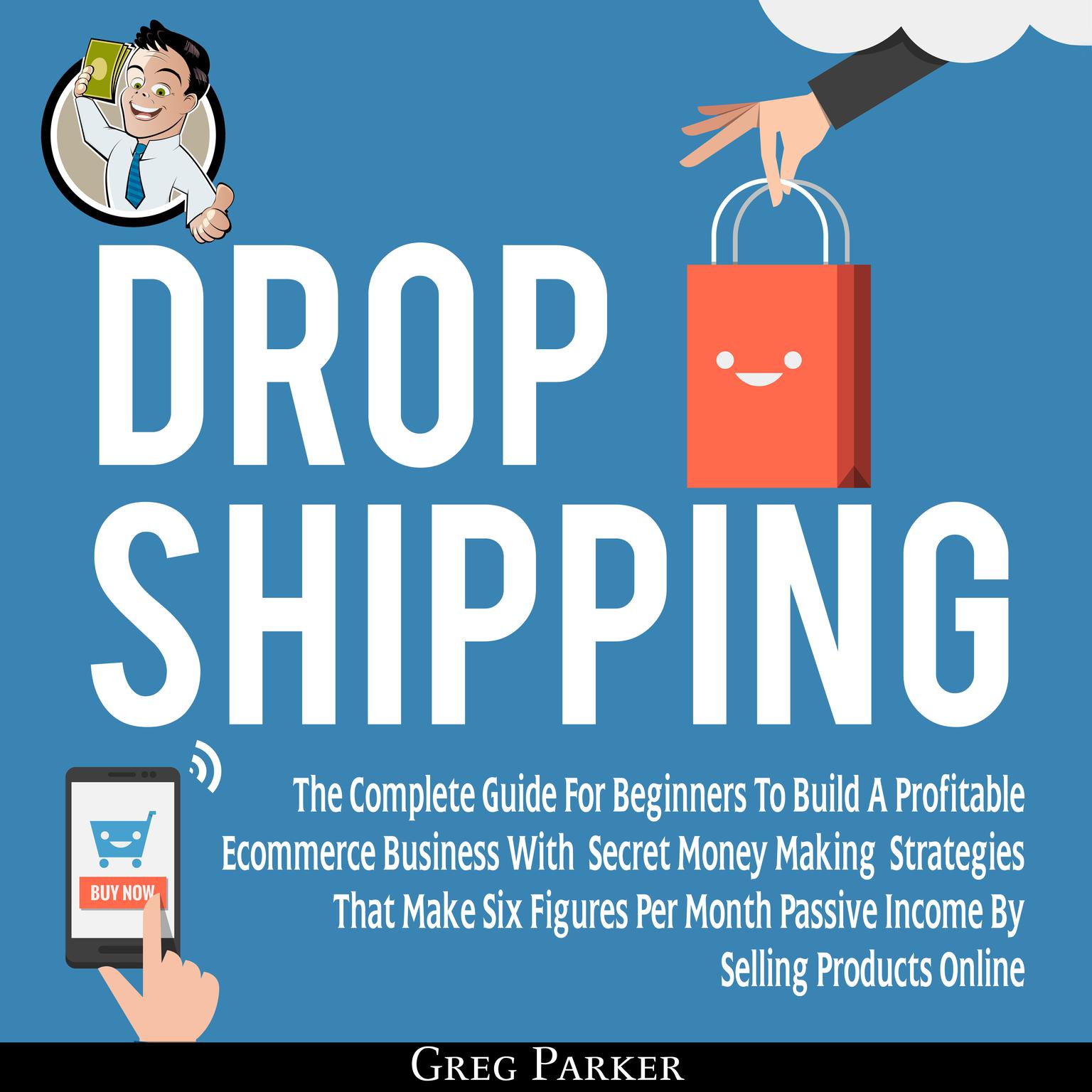 Dropshipping: The Complete Guide For Beginners To Build A Profitable Ecommerce Business With Secret Money Making Strategies That Make Six Figures Per Month Passive Income By Selling Products Online Audiobook, by Greg Parker