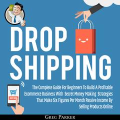 Dropshipping: The Complete Guide For Beginners To Build A Profitable Ecommerce Business With Secret Money Making Strategies That Make Six Figures Per Month Passive Income By Selling Products Online Audiobook, by 