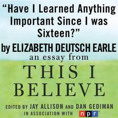 Have I Learned Anything Important Since I was Sixteen?: A 'This I Believe' Essay Audiobook, by Elizabeth Deutsch (Earle)