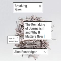 Breaking News: The Remaking of Journalism and Why It Matters Now Audiobook, by Alan Rusbridger