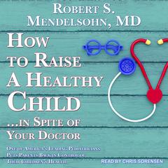 How to Raise a Healthy Child…In Spite Of Your Doctor: One of Americas Leading Pediatricians Puts Parents Back in Control of Their Childrens Health Audiobook, by Robert S. Mendelsohn