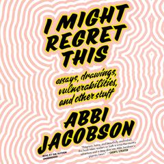 I Might Regret This: Essays, Drawings, Vulnerabilities, and Other Stuff Audiobook, by Abbi Jacobson