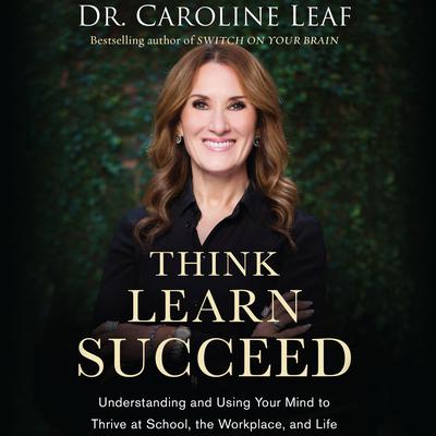 Think, Learn, Succeed: Understanding and Using Your Mind to Thrive at School, the Workplace, and Life Audiobook, by Caroline Leaf