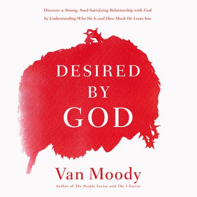 Desired by God: Discover a Strong, Soul-Satisfying Relationship with God by Understanding Who He Is and How Much He Loves You Audiobook, by Van Moody