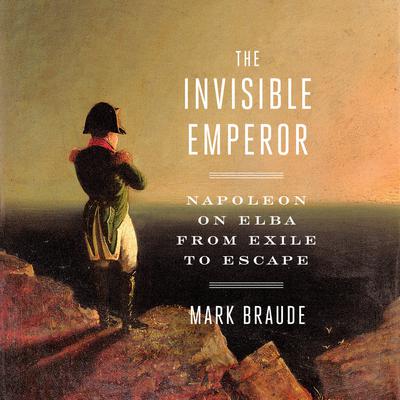 The Invisible Emperor: Napoleon on Elba from Exile to Escape Audiobook, by Mark Braude