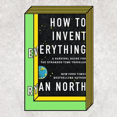 How to Invent Everything: A Survival Guide for the Stranded Time Traveler Audiobook, by 