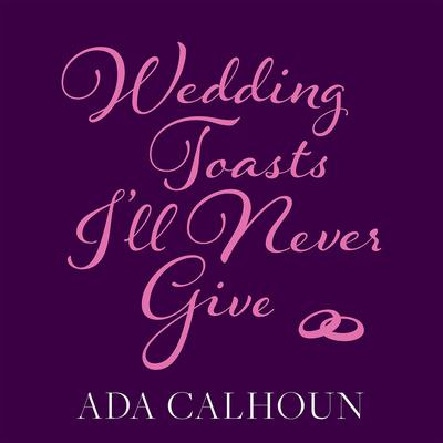 Wedding Toasts I’ll Never Give Audiobook, by Ada Calhoun