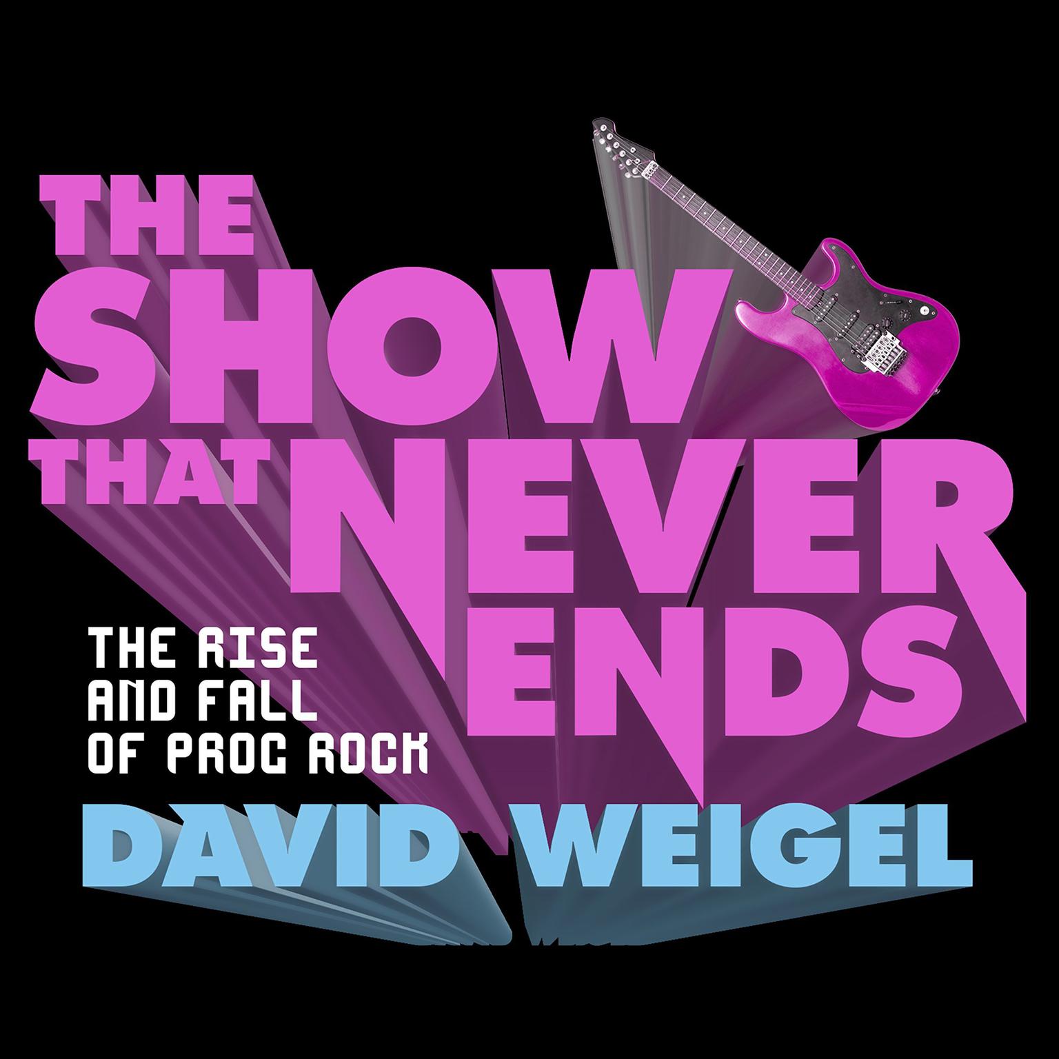 The Show That Never Ends: The Rise and Fall of Prog Rock Audiobook, by David Weigel
