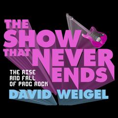 The Show That Never Ends: The Rise and Fall of Prog Rock Audiobook, by David Weigel