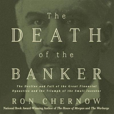 The Death of the Banker: The Decline and Fall of the Great Financial Dynasties and the Triumph of the Small Investor Audiobook, by Ron Chernow