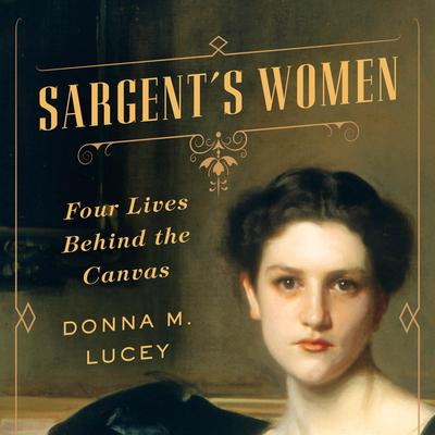 Sargent's Women: Four Lives Behind the Canvas Audiobook, by Donna M. Lucey